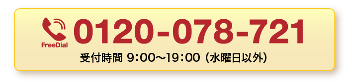 お急ぎの方はお電話から無料相談・査定 0120-078-721 受付時間 9：00〜19：00 （水曜日以外）